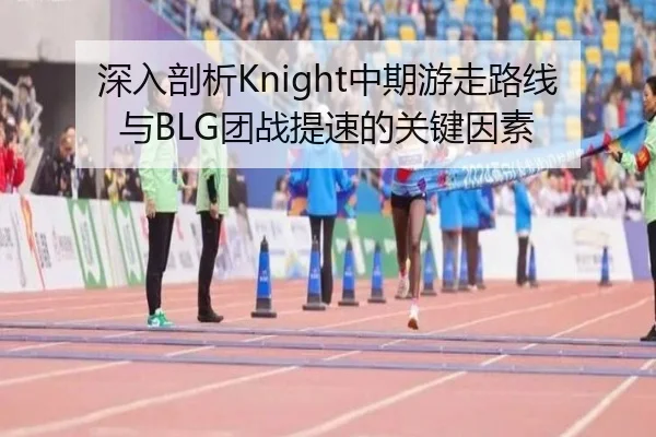 深入剖析Knight中期游走路线与BLG团战提速的关键因素