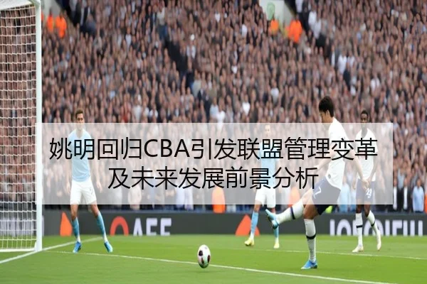 姚明回归CBA引发联盟管理变革及未来发展前景分析