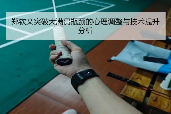 郑钦文突破大满贯瓶颈的心理调整与技术提升分析
