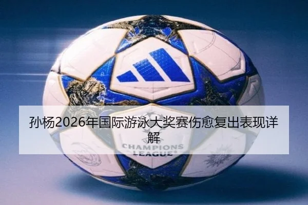 孙杨2026年国际游泳大奖赛伤愈复出表现详解
