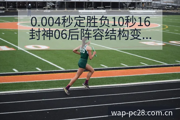 0.004秒定胜负10秒16封神06后阵容结构变化与影响 - 加拿大28官网