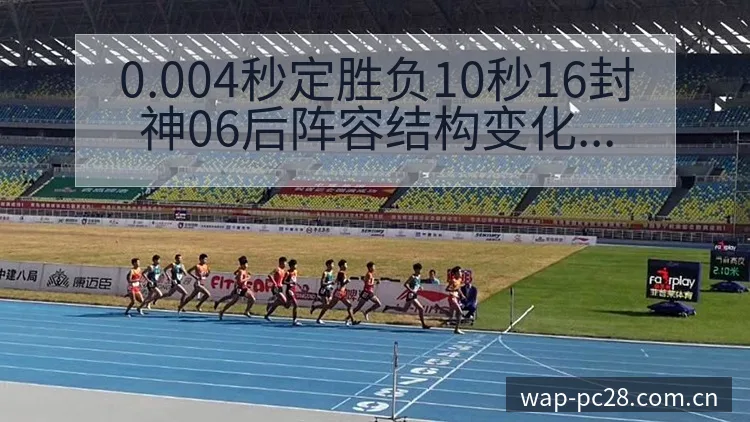 0.004秒定胜负10秒16封神06后阵容结构变化与影响 - 加拿大28官网