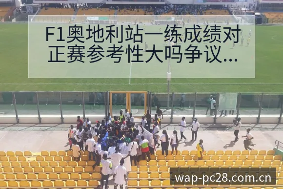 F1奥地利站一练成绩对正赛参考性大吗争议焦点与舆论观察风 - 加拿大28官网