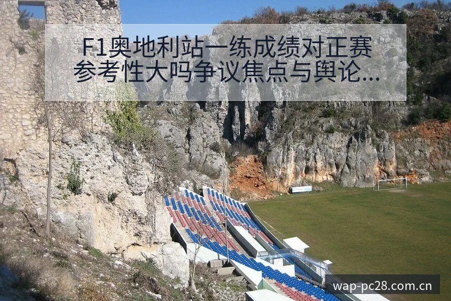 F1奥地利站一练成绩对正赛参考性大吗争议焦点与舆论观察风 - 加拿大28官网